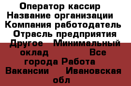 Оператор-кассир › Название организации ­ Компания-работодатель › Отрасль предприятия ­ Другое › Минимальный оклад ­ 23 000 - Все города Работа » Вакансии   . Ивановская обл.